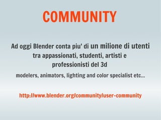 COMMUNITY
Ad oggi Blender conta piu' di un milione di utenti
        tra appassionati, studenti, artisti e
               professionisti del 3d
 modelers, animators, lighting and color specialist etc...


  http://www.blender.org/community/user-community
 