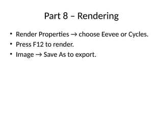 Part 8 – Rendering
• Render Properties → choose Eevee or Cycles.
• Press F12 to render.
• Image → Save As to export.
 