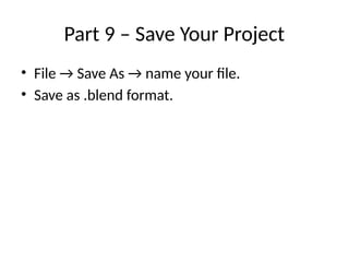 Part 9 – Save Your Project
• File → Save As → name your file.
• Save as .blend format.
 