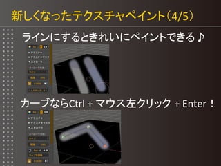 新しくなったテクスチャペイント（4/5）
ラインにするときれいにペイントできる♪
カーブならCtrl + マウス左クリック + Enter！
 