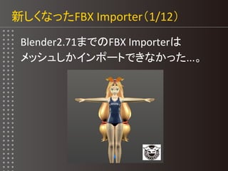 新しくなったFBX Importer（1/12）
Blender2.71までのFBX Importerは
メッシュしかインポートできなかった...。
 