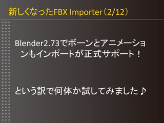 新しくなったFBX Importer（2/12）
Blender2.73でボーンとアニメーショ
ンもインポートが正式サポート！
という訳で何体か試してみました♪
 