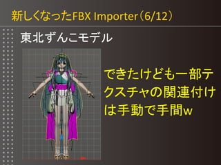 新しくなったFBX Importer（6/12）
東北ずんこモデル
できたけども一部テ
クスチャの関連付け
は手動で手間w
 