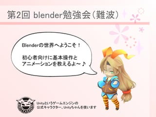第2回 blender勉強会（難波）
Blenderの世界へようこそ！
初心者向けに基本操作と
アニメーションを教えるよ〜♪
Unityというゲームエンジンの
公式キャラクター、Unityちゃんを使います
 