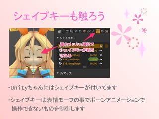 シェイプキーも触ろう
・Unityちゃんにはシェイプキーが付いてます
・シェイプキーは表情モーフの事でボーンアニメーションで
　操作できないものを制御します
 