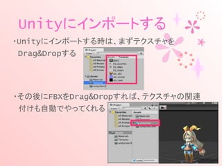 Unityにインポートする
・Unityにインポートする時は、まずテクスチャを
　Drag&Dropする
・その後にFBXをDrag&Dropすれば、テクスチャの関連
　付けも自動でやってくれる
 