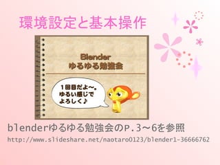 環境設定と基本操作
blenderゆるゆる勉強会のP.3〜6を参照
http://www.slideshare.net/naotaro0123/blender1-36666762
 