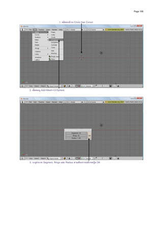 Page 106



                          1. คลิกเมาสวาง Cross Hair Cursor




                                                                          
2. เลือกเมนู Add>Mesh>UVSphere




                                                                          
3. ระบุจํานวน Segment, Rings และ Radius ตามตองการแลวกดปุม OK
 