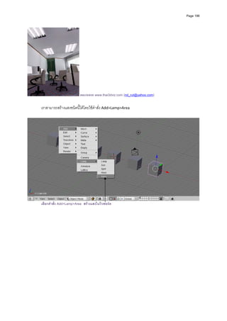 Page 198




                         ผลงานจาก www.thai3dviz.com (nd_rut@yahoo.com)

เราสามารถสรางแสงชนิดนี้ไดโดยใชคําสั่ง Add>Lamp>Area 




เลือกคําสั่ง Add>Lamp>Area สรางแสงในวิวพอรต
 