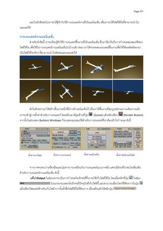 Page 277




        และในหัวขอตอไปเราจะไดรูจักกับวิธีการเรนเดอรงานที่เปนแอนิเมชั่น เพื่อเราจะไดไฟลวิดีโอที่สามารถนําไป
เผยแพรได 
          
การเรนเดอรงานแอนิเมชัน
                      ่
          สําหรับหัวขอนี้ เราจะเรียนรูจักวิธีการเรนเดอรชิ้นงานที่เปนแอนิเมชั่น ซึ่งเราไดเกริ่นถึงการกําหนดคุณสมบัติของ
ไฟลวิดีโอ เพื่อใชในการเรนเดอรงานแอนิเมชั่นไปบางแลว ตอมาเราไดจะทดลองเรนเดอรชิ้นงานเพื่อใหไดผลลัพธออกมา
เปนไฟลวิดีโอจริงๆ ที่สามารถนําไปตัดตอและเผยแพรได 




                                                                                                                               
 
         ดังในตัวอยางเราไดสรางชิ้นงานหนึ่งที่มีการทําแอนิเมชั่นไว เมื่อเราไดชิ้นงานที่สมบูรณตามความตองการแลว 
เราจะเขาสูการตั้งคาสําหรับการเรนเดอร โดยคลิกเมาสปุมซายที่ปุม    (Scene) แลวคลิกเลือก   (Render Button) 
จากนั้นในสวนของ Buttons Windows ก็จะแสดงคุณสมบัติสําหรับการเรนเดอรที่เราตองเขาไปกําหนด ดังนี้ 
          




                                                                                                                               
 
        ตั้งคาเอาทพุต          ตั้งคาการเรนเดอร             ตั้งคาแอนิเมชั่น               ตั้งคาฟอรแมตไฟล
 
          
         จากภาพจะพบวาเครื่องมือและปุมตางๆ จะเหมือนกับการเรนเดอรแบบภาพนิ่ง แตจะมีสวนที่นาสนใจเพิ่มเติม
สําหรับการเรนเดอรงานแอนิเมชั่น ดังนี้ 
          แท็ป Output ในชองแรกจะเปนการกําหนดไดเร็กทอรี่ที่เราจะใชเก็บไฟลวิดีโอ โดยเมื่อคลิกที่ปุม   ในชอง 
                             โปรแกรมจะแสดงไดเร็กทอรี่ปจจุบันที่เก็บไฟลนี้ และสามารถเลือกไดรวที่ตองการในปุม                
แลวเลือกโฟลเดอรสําหรับเก็บไฟล จากนั้นตั้งชื่อไฟลวิดีโอที่ตองการ เมื่อเสร็จแลวใหคลิกปุม              
          
          
          
          
          
 