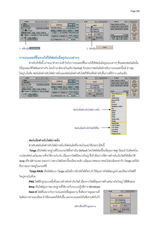 Page 282




                                                                                                                        
 
1. คลิกปุม                                                      2. คลิกปุม

การเรนเดอรชิ้นงานใหไดฟอรแม็ตรูปแบบตางๆ 
          สําหรับหัวขอนี้ เราจะมาทําความเขาใจกับการเรนเดอรชิ้นงานใหไดฟอรแม็ตรูปแบบตางๆ ซึ่งแตละฟอรแม็ตนั้น 
ก็มีคุณสมบัติไฟลแตกตางกัน โดยถาเราสังเกตในแท็ป Format ก็จะพบวาฟอรแม็ตสําหรับการเรนเดอรนั้นมี 2 กลุม
ใหญๆ นั่นคือ ฟอรแม็ตสําหรับไฟลภาพนิ่งและฟอรแม็ตสําหรับไฟลวิดีโอหรือสําหรับชิ้นงานที่มีการ แอนิเมชั่น 




                                                                                                                        
 
 
           
           
                                                    ฟอรแม็ตสําหรับไฟลภาพนิง
                                                                            ่

               


                                                     ฟอรแม็ตสําหรับไฟลวดีโอ
                                                                         ิ


         ฟอรแม็ตสําหรับไฟลภาพนิ่ง 
          สําหรับฟอรแม็ตสําหรับไฟลภาพนิ่ง มีฟอรแม็ตที่นาสนใจและใชบอยๆ มีดังนี้ 
          Targa เปนไฟลมาตรฐานที่โปรแกรมใชตั้งคาเปน Default โดยไฟลชนิดนี้จะมีคุณภาพสูง นิยมนําไปตัดตอใน
งานโทรทัศน แตไมเหมาะที่จะใชงานกับเว็บ เนื่องจากไฟลมีขนาดใหญ ซึ่งถาตองการใชภาพสําหรับเว็บไซตใหเลือกใช 
Jpeg หรือ Gif จะเหมาะสมกวา เพราะไฟลเหลานี้จะมีขนาดเล็ก แมคุณภาพของภาพจะไมละเอียดเทากับ Targa แตก็ยัง
ถือวาคุณภาพอยูในเกณฑดี 
           Targa RAW เปนไฟลแบบ Targa แตไมมีการบีบอัดไฟลใดๆ ทําใหคุณภาพไฟลสมบูรณ และมีขนาดไฟลที่
ใหญตามไปดวย 
          PNG ไฟลอีกรูปแบบหนึ่งที่เหมาะสําหรับทําเว็บไซต เนื่องจากไฟลมีคุณภาพดี แตขนาดไมใหญ ใหสีสันสวย  
          Bmp เปนไฟลรูปภาพมาตรฐานที่ใชงานกับระบบปฏิบัติการ Windows 
          Ham X ไฟลที่เหมาะกับการเรนเดอรเพื่อดูผลงาน ซึ่งตองการดูผลงานที่
ไมตองการรายละเอียด ทําใหเรนเดอรไดเร็วขึ้น และจะเรนเดอรเปนซีเควนซเก็บไว

                                                     คลิกเพื่อพรีวิวดูผลงาน
 