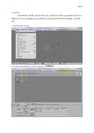 Page 39



การเปดไฟล 
           การเปดไฟลหรือการเรียกชิ้นงานที่ถูกสรางไวกอนหนา จะตองเปดเฉพาะไฟลนามสกุล .blend เทานั้น เนื่องจาก
ไฟลที่ถูกสรางจากโปรแกรม Blender จะถูกเก็บไฟลไวในนามสกุลนี้ โดยเปดไฟลดวยคําสั่ง Flie>Open... หรือกดคีย 
<F1> 
           
1. เปดไฟลดวยคําสั่ง Flie>Open...




                                                                                                                        
2. เลือกไฟลจากโฟลเดอรที่ตองการ แลวคลิกเมาสซายปุม




           
 