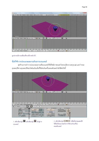 Page 58




ลูกขางจะมีการเคลื่อนที่ตามที่เราสรางไว


ขั้นที่ 4 การประมวลผลงานดวยการเรนเดอร 
        สุดทายเราจะทําการประมวลผลงานหรือเรนเดอรใหไดไฟลภาพยนตร โดยจะเลือกนามสกุล avi และกําหนด
คุณสมบัติตามคุณสมบัติของไฟลแอนิเมชั่นที่ใชเลนกับเครื่องคอมพิวเตอร ดังวิธีตอไปนี้ 
           




                                                                                                               
 
  1. คลิกเลือกปุม      แลวเลือกปุม       เขาสูการ   2. คลิกเลือกปุม           เพื่อตั้งคาคุณสมบัติ
                                                         วิดีโอใหเหมาะสมกับการใชงานกับเครื่อง
  เรนเดอร
                                                         คอมพิวเตอร
 
 