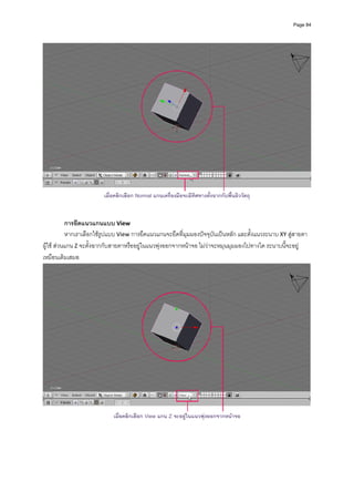 Page 84




                                                                                                               
                        เมื่อคลิกเลือก Normal แกนเครื่องมือจะมีทิศทางตังฉากกับพื้นผิววัตถุ
                                                                       ้

         
           การยึดแนวแกนแบบ View 
           หากเราเลือกใชรูปแบบ View การยึดแนวแกนจะยึดที่มุมมองปจจุบันเปนหลัก และตั้งแนวระนาบ XY สูสายตา
ผูใช สวนแกน Z จะตั้งฉากกับสายตาหรืออยูในแนวพุงออกจากหนาจอ ไมวาจะหมุนมุมมองไปทางใด ระนาบนี้จะอยู
เหมือนเดิมเสมอ 




                                                                                                               
                            เมื่อคลิกเลือก View แกน Z จะอยูในแนวพุงออกจากหนาจอ

 
 
 
