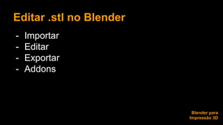 Editar .stl no Blender 
- Importar 
- Editar 
- Exportar 
- Addons 
Blender para 
Impressão 3D 
 