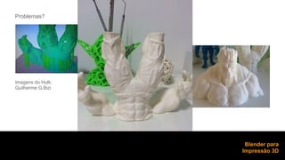 Problemas? 
Blender para 
Impressão 3D 
Imagens do Hulk: 
Guilherme G.Bizi 
 