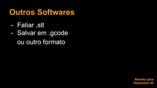 Outros Softwares 
- Fatiar .stl 
- Salvar em .gcode 
ou outro formato 
Blender para 
Impressão 3D 
 