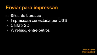 Enviar para impressão 
- Sites de bureaus 
- Impressora conectada por USB 
- Cartão SD 
- Wireless, entre outros 
Blender para 
Impressão 3D 
 