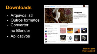 Downloads 
- Arquivos .stl 
- Outros formatos 
- Converter 
no Blender 
- Aplicativos 
Blender para 
Impressão 3D 
 