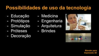 Possibilidades de uso da tecnologia 
- Educação 
- Protótipos 
- Simulação 
- Próteses 
- Decoração 
Blender para 
Impressão 3D 
- Medicina 
- Engenharia 
- Arquitetura 
- Brindes 
 