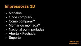 Impressoras 3D 
- Modelos 
- Onde comprar? 
- Como comparar? 
- Montar ou montada? 
- Nacional ou importada? 
- Aberta x Fechada 
- Suporte 
Blender para 
Impressão 3D 
 