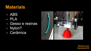 Materiais 
- ABS 
- PLA 
- Gesso e resinas 
- Nylon? 
- Cerâmica 
Blender para 
Impressão 3D 
 