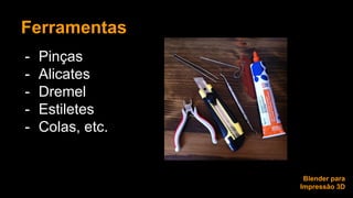 Ferramentas 
- Pinças 
- Alicates 
- Dremel 
- Estiletes 
- Colas, etc. 
Blender para 
Impressão 3D 
 