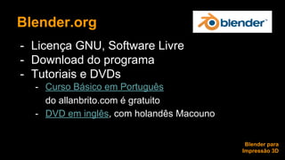 Blender.org 
- Licença GNU, Software Livre 
- Download do programa 
- Tutoriais e DVDs 
- Curso Básico em Português 
do allanbrito.com é gratuito 
- DVD em inglês, com holandês Macouno 
Blender para 
Impressão 3D 
 