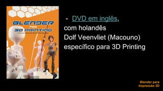 - DVD em inglês, 
com holandês 
Dolf Veenvliet (Macouno) 
específico para 3D Printing 
Blender para 
Impressão 3D 
 