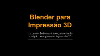 Blender para 
Impressão 3D 
...e outros Softwares Livres para criação 
e edição de arquivos na impressão 3D 
 