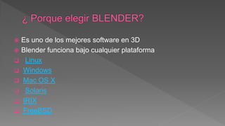  Es uno de los mejores software en 3D
 Blender funciona bajo cualquier plataforma
 Linux
 Windows
 Mac OS X
 Solaris
 IRIX
 FreeBSD
 