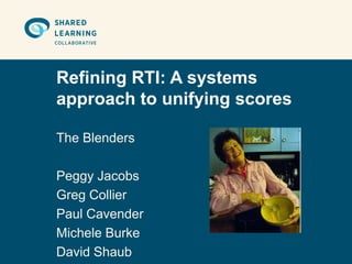 Refining RTI: A systems
approach to unifying scores

The Blenders

Peggy Jacobs
Greg Collier
Paul Cavender
Michele Burke
David Shaub
 