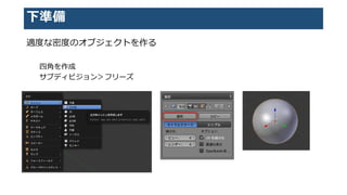下準備
適度な密度のオブジェクトを作る
四角を作成
サブディビジョン＞フリーズ
 