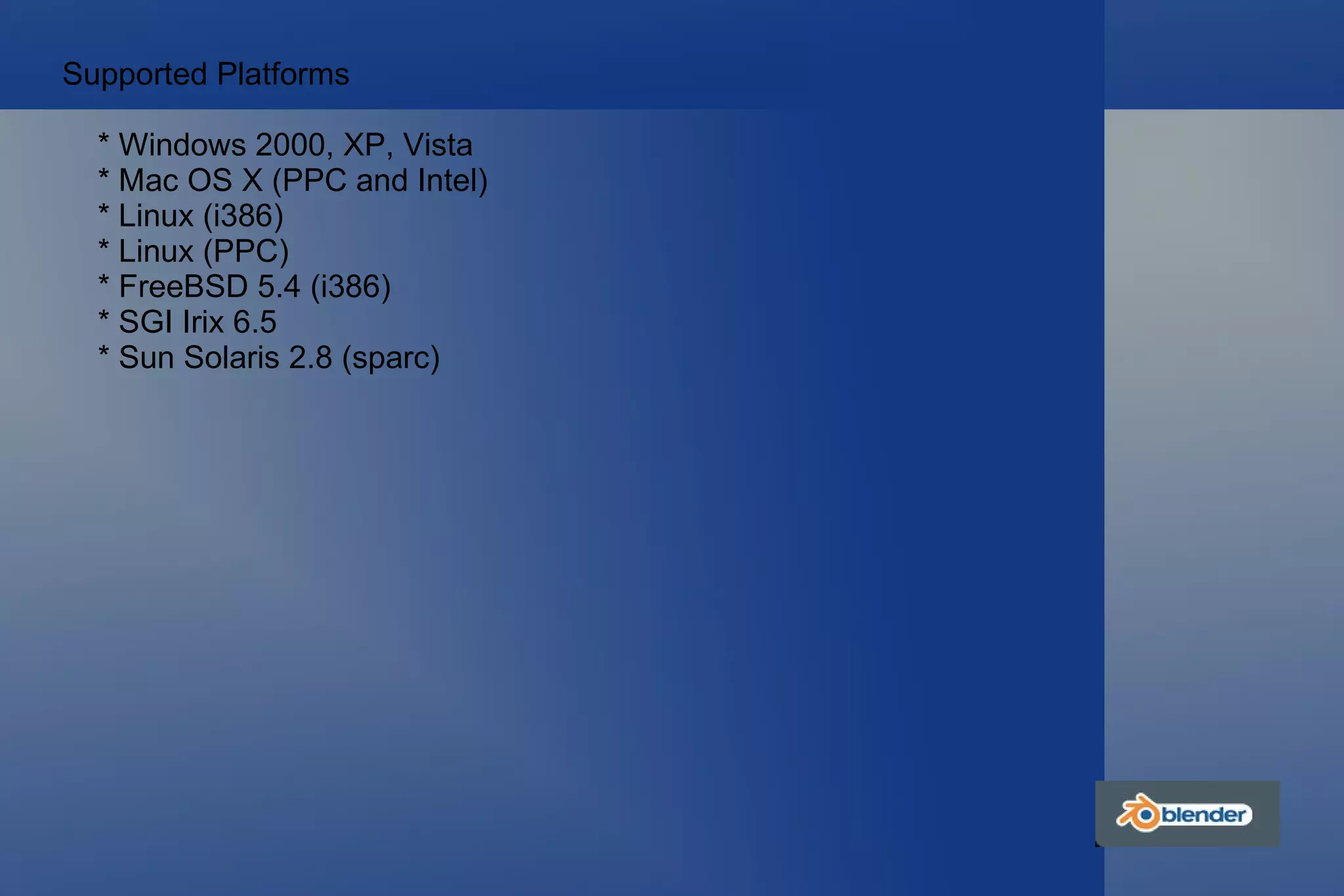 Supported Platforms * Windows 2000, XP, Vista * Mac OS X (PPC and Intel) * Linux (i386) * Linux (PPC) * FreeBSD 5.4 (i386) * SGI Irix 6.5 * Sun Solaris 2.8 (sparc)  