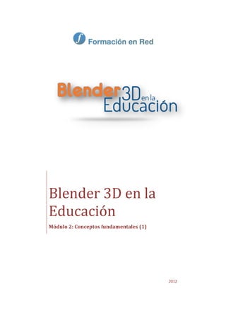 Blender 3D en la
Educación
Módulo 2: Conceptos fundamentales (1)




                                        2012
 