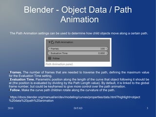2018 DrTAD 3
Blender - Object Data / Path
Animation
The Path Animation settings can be used to determine how child objects...