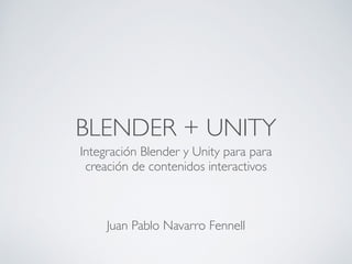 BLENDER + UNITY
Integración Blender y Unity para para 	

creación de contenidos interactivos	

!
!
!
Juan Pablo Navarro Fennell
 