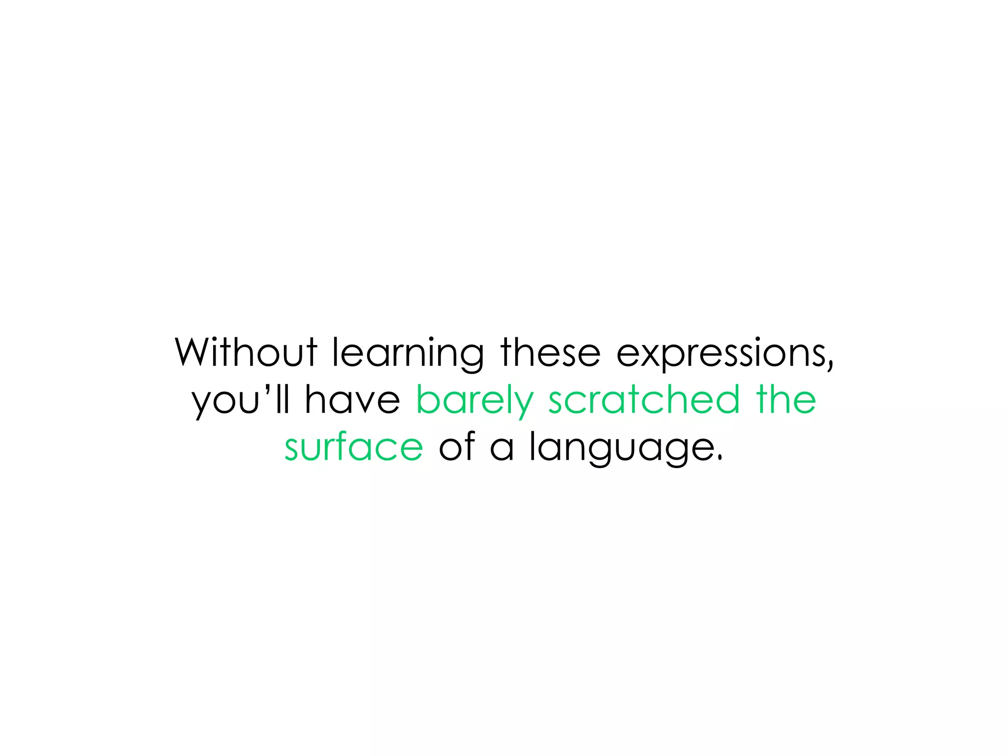 Without learning these expressions,
you’ll have barely scratched the
surface of a language.
 