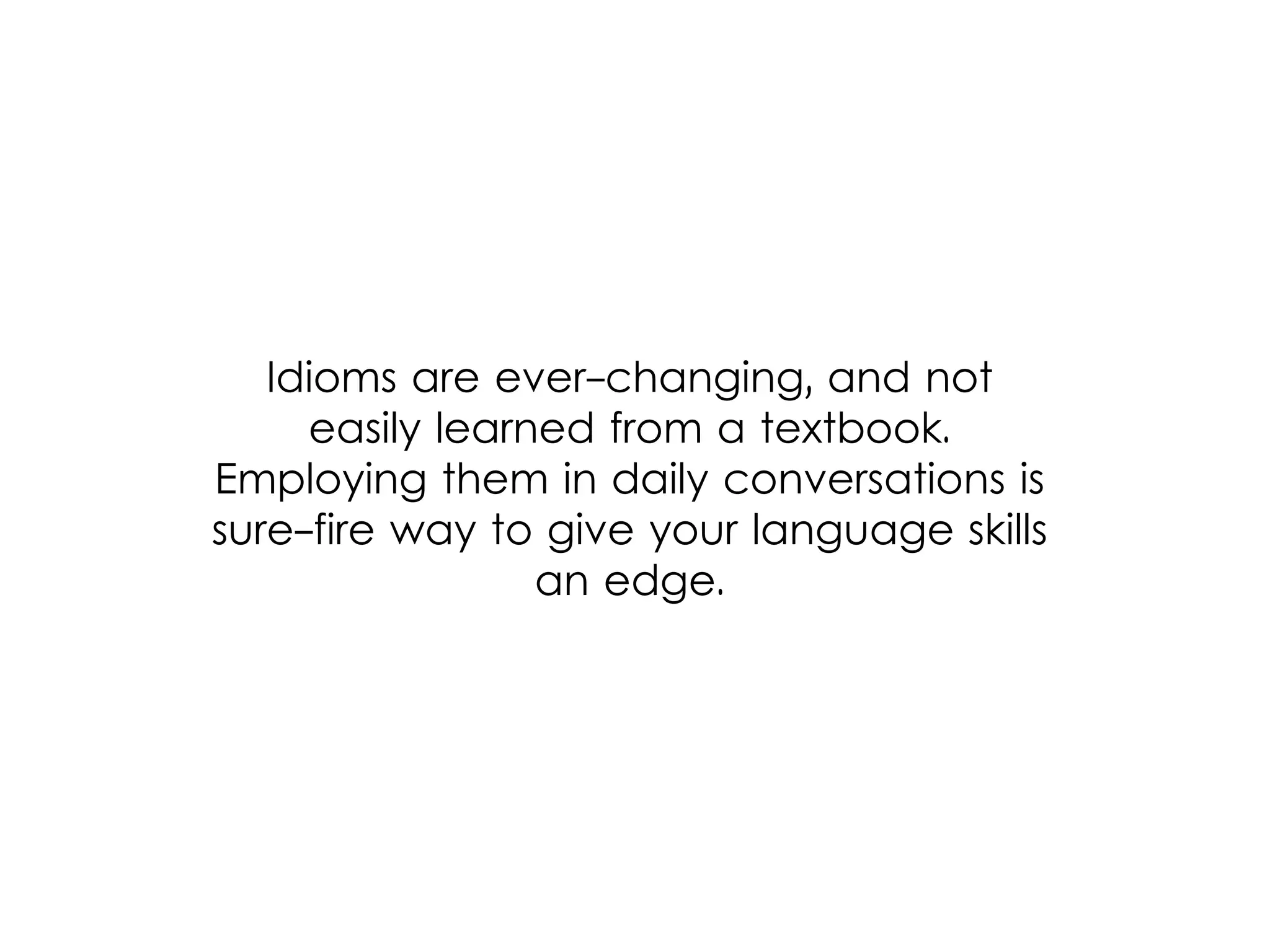 Idioms are ever-changing, and not
easily learned from a textbook.
Employing them in daily conversations is
sure-fire way to give your language skills
an edge.
 