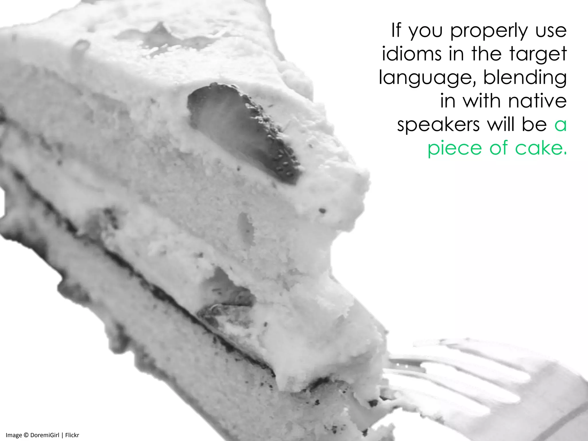 If you properly use
idioms in the target
language, blending
in with native
speakers will be a
piece of cake.
Image © DoremiGirl | Flickr
 