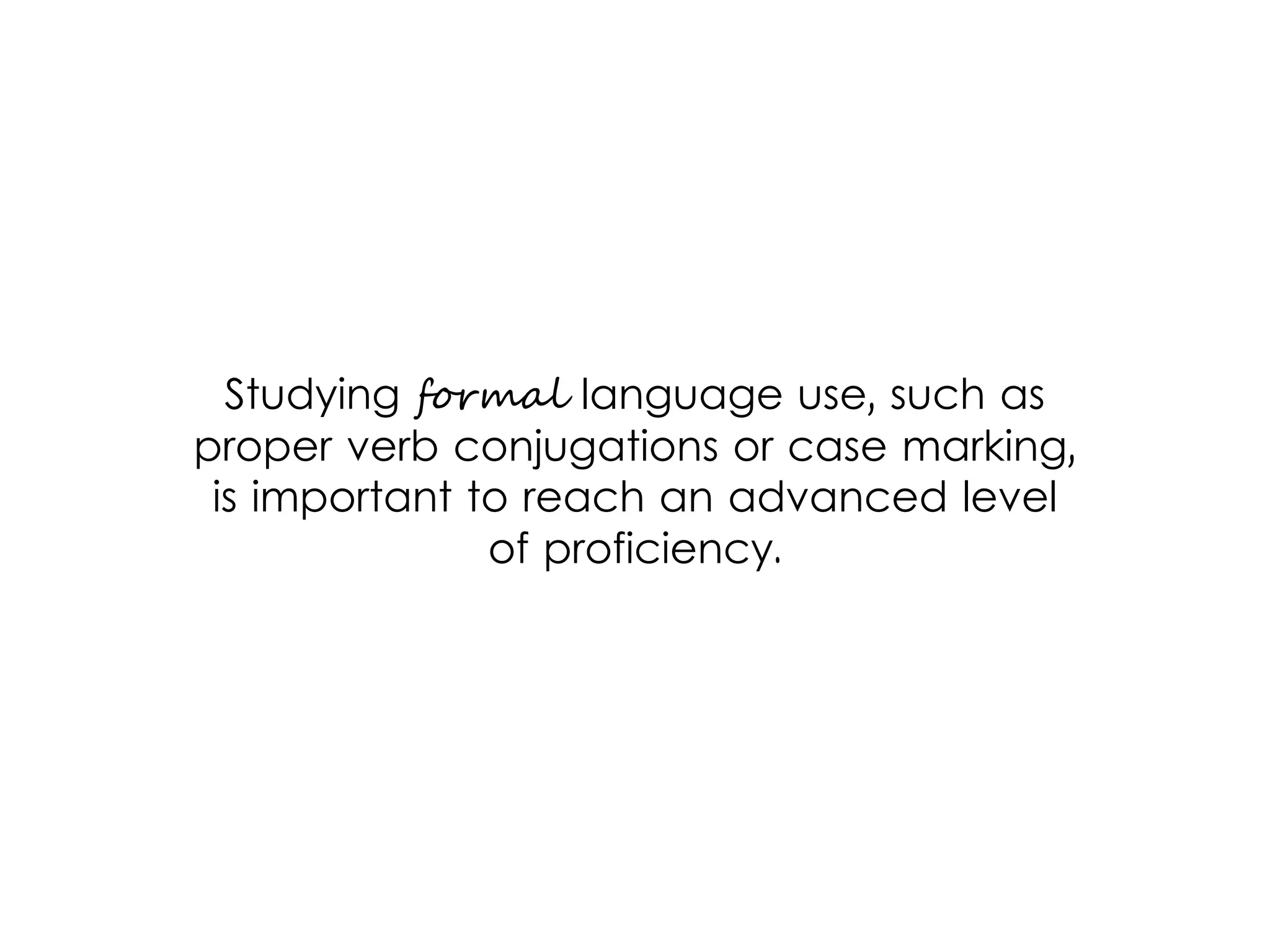 Studying formal language use, such as
proper verb conjugations or case marking,
is important to reach an advanced level
of proficiency.
 