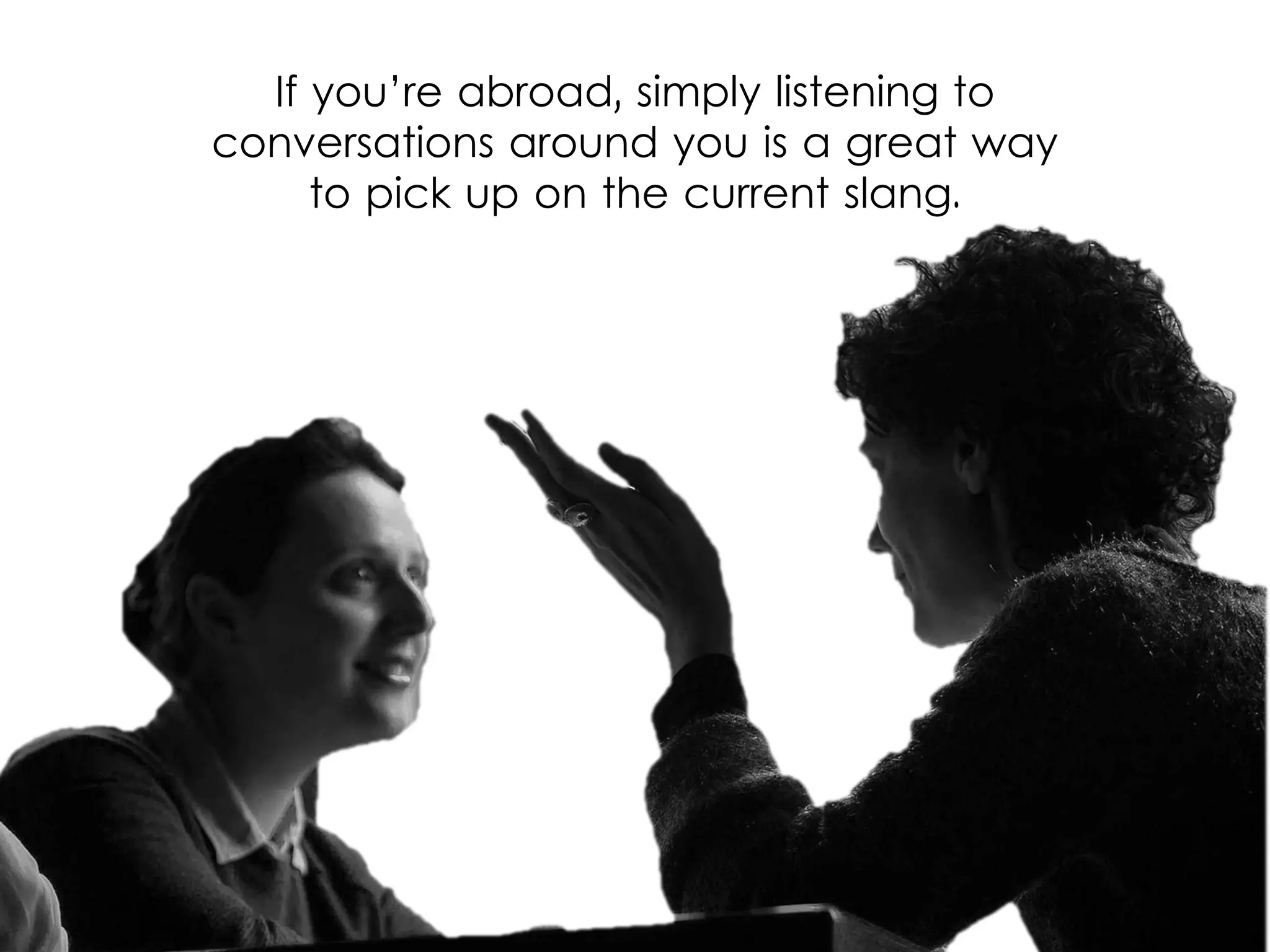 If you’re abroad, simply listening to
conversations around you is a great way
to pick up on the current slang.
 