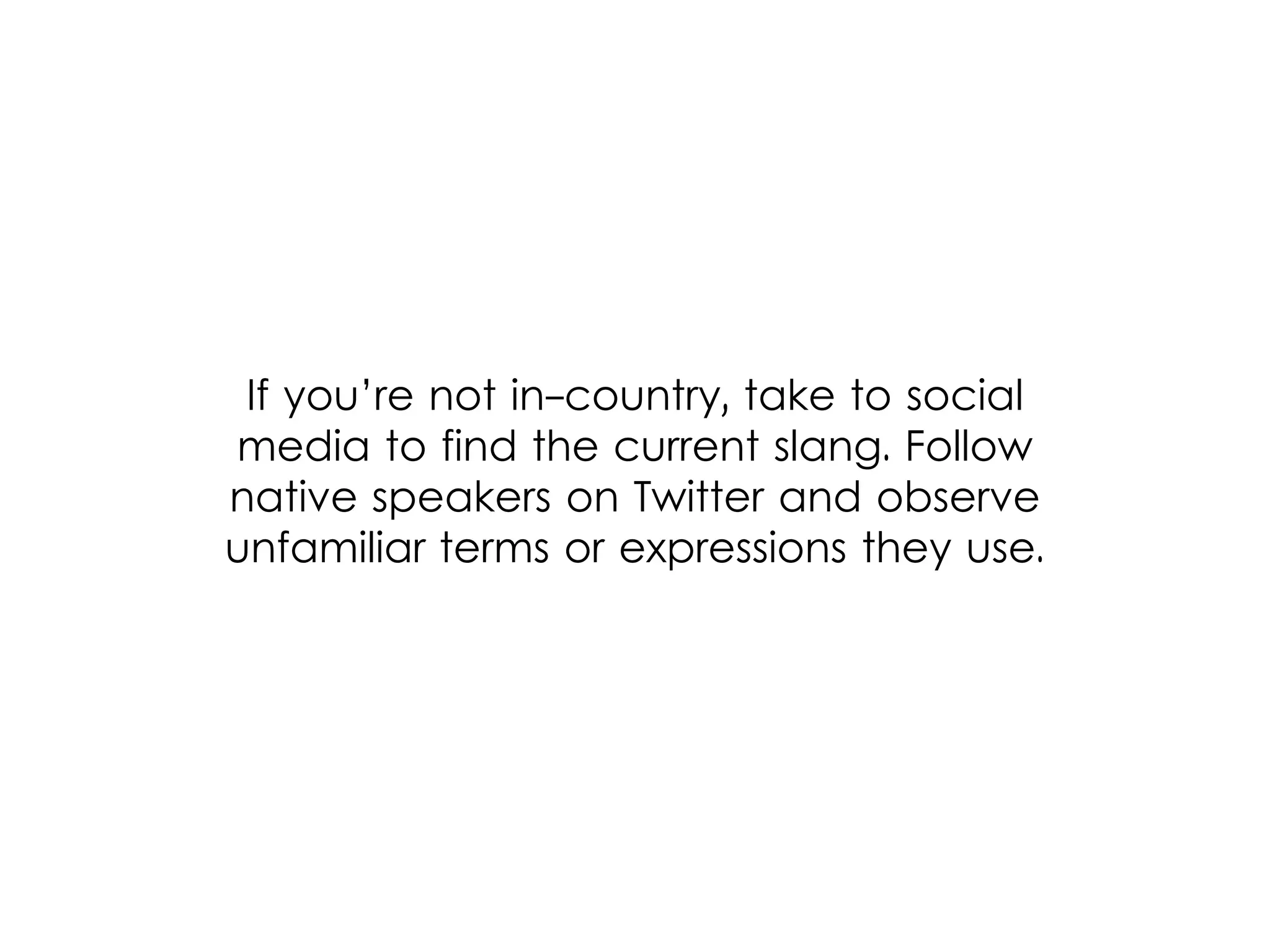 If you’re not in-country, take to social
media to find the current slang. Follow
native speakers on Twitter and observe
unfamiliar terms or expressions they use.
 