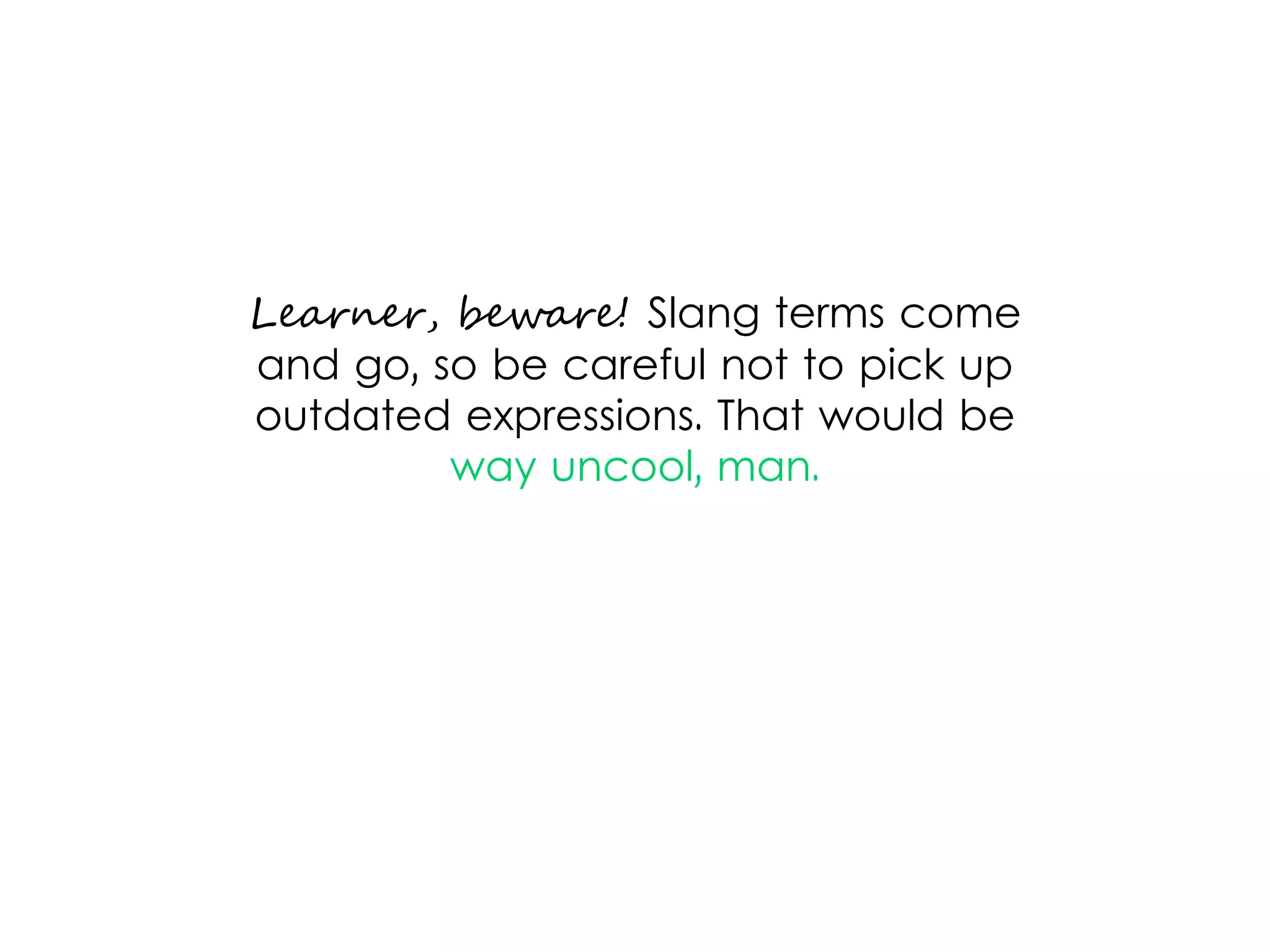 Learner, beware! Slang terms come
and go, so be careful not to pick up
outdated expressions. That would be
way uncool, man.
 