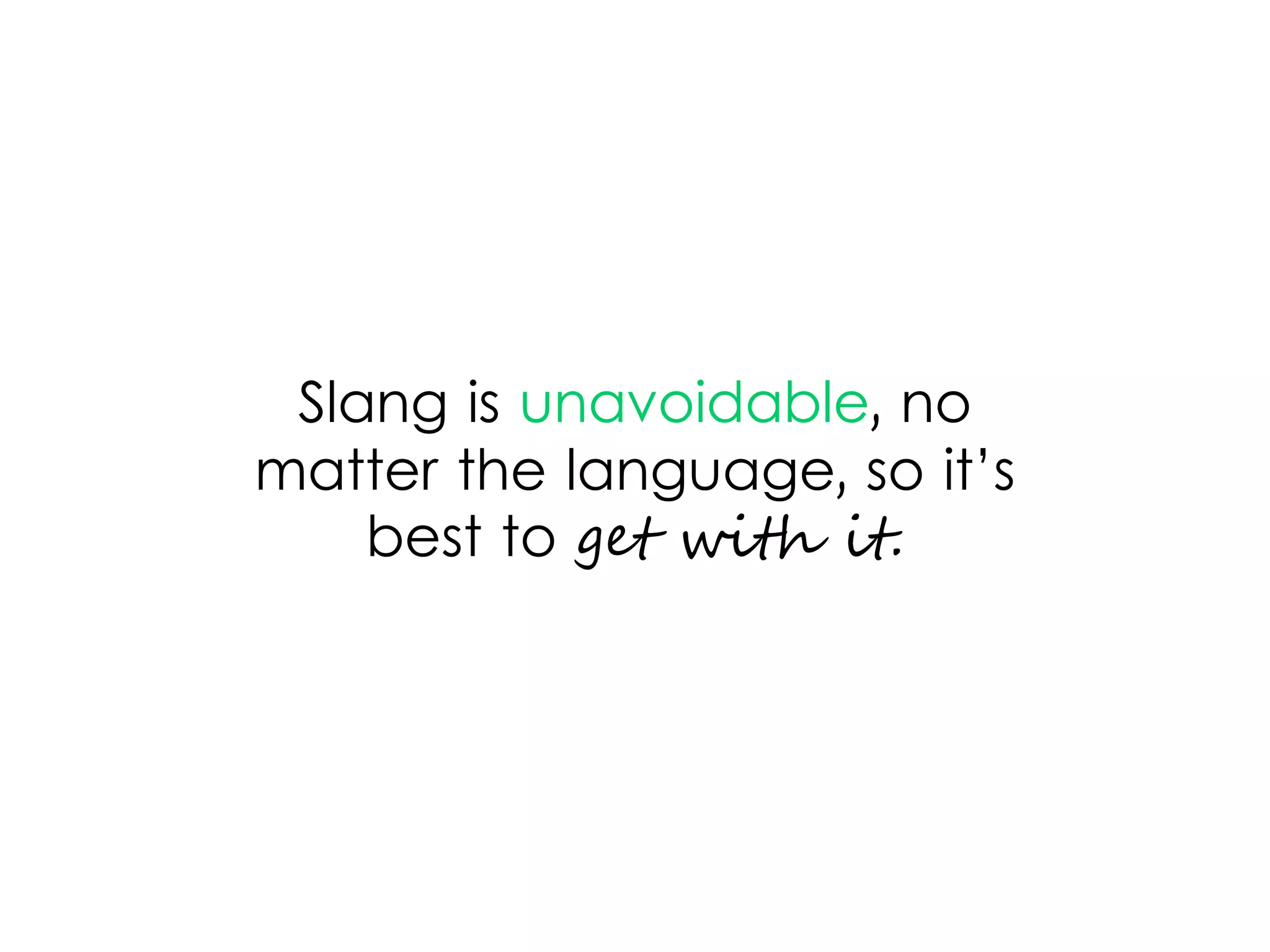 Slang is unavoidable, no
matter the language, so it’s
best to get with it.
 