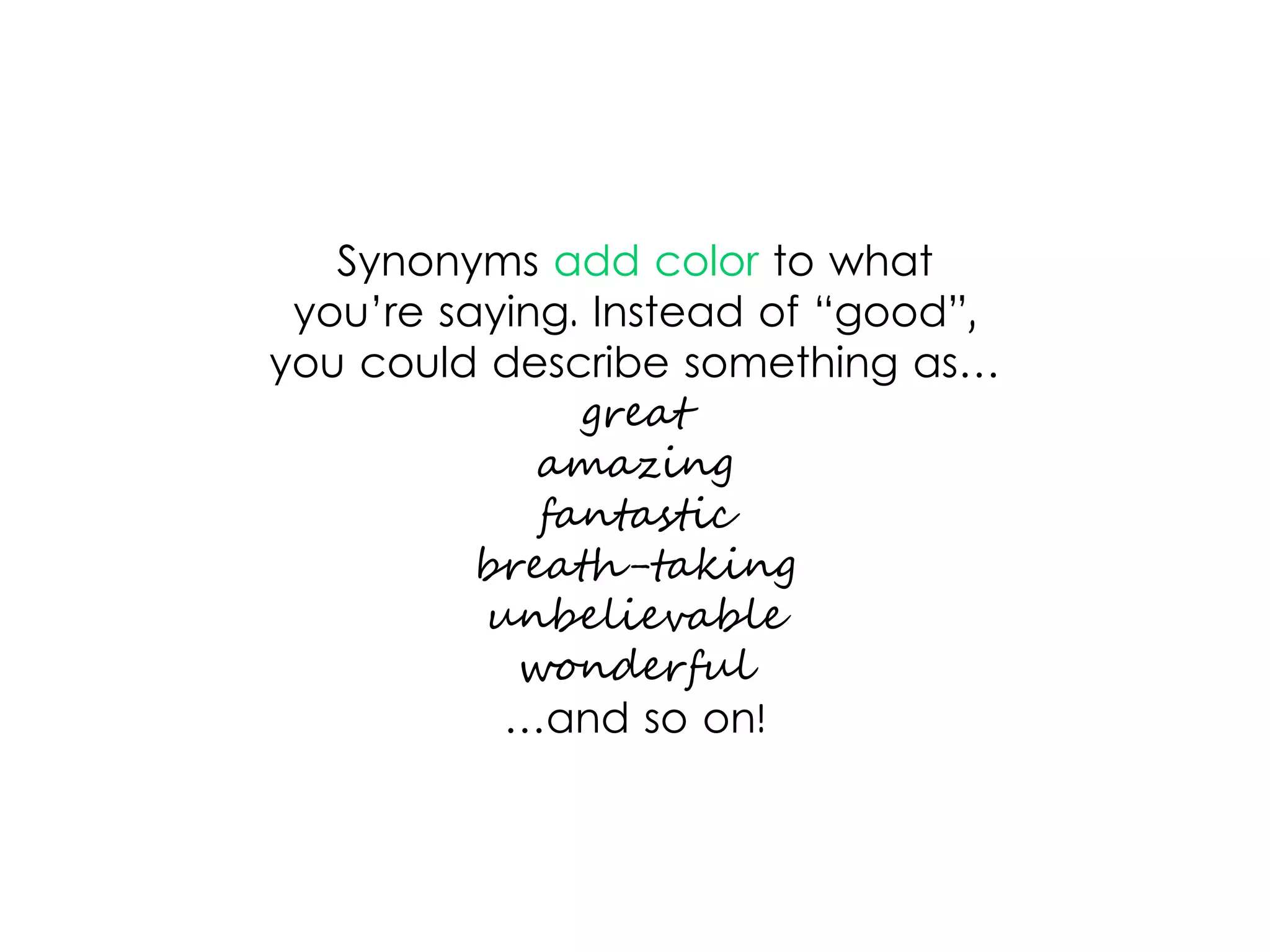 Synonyms add color to what
you’re saying. Instead of “good”,
you could describe something as…
great
amazing
fantastic
breath-taking
unbelievable
wonderful
…and so on!
 