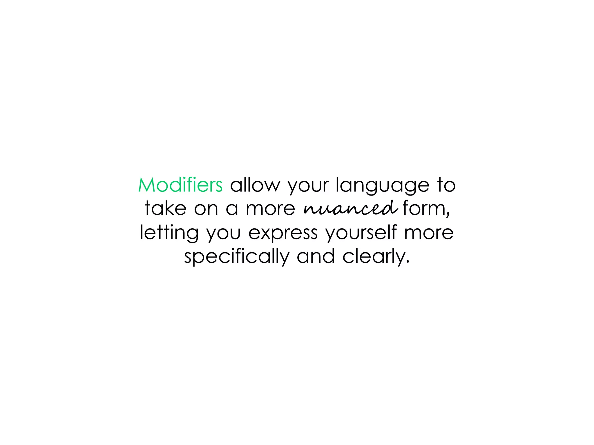 Modifiers allow your language to
take on a more nuanced form,
letting you express yourself more
specifically and clearly.
 