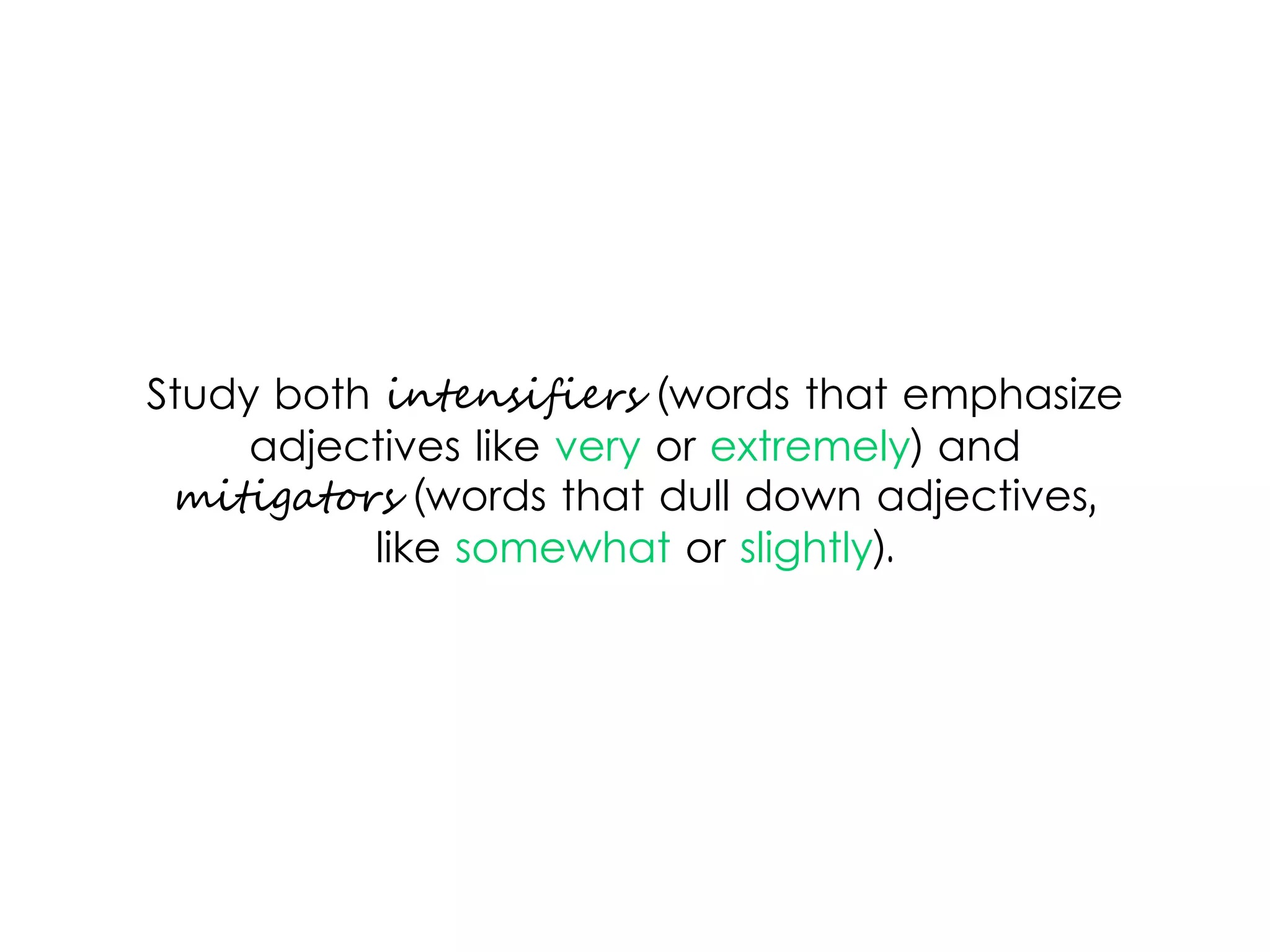 Study both intensifiers (words that emphasize
adjectives like very or extremely) and
mitigators (words that dull down adjectives,
like somewhat or slightly).
 