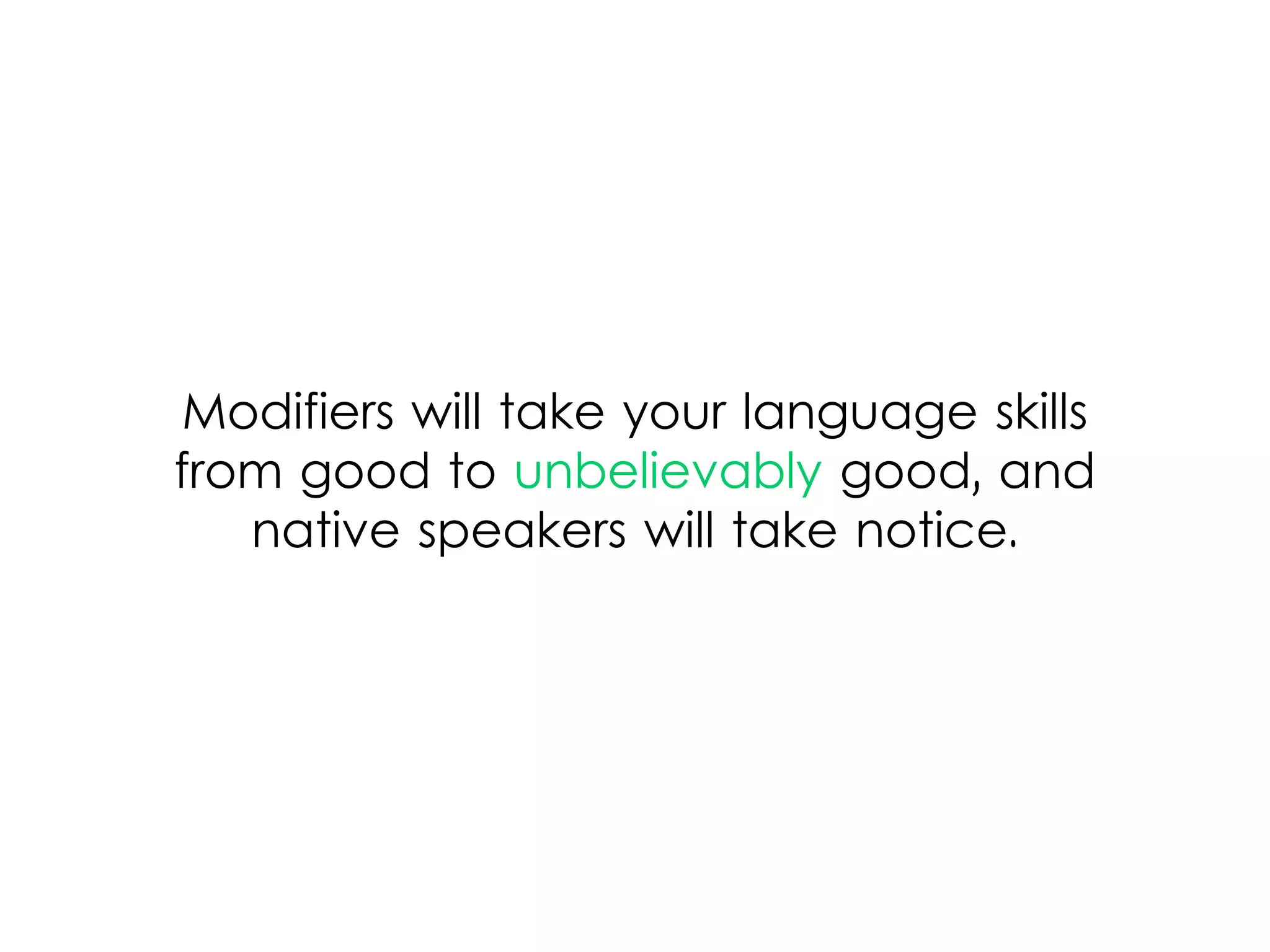 Modifiers will take your language skills
from good to unbelievably good, and
native speakers will take notice.
 