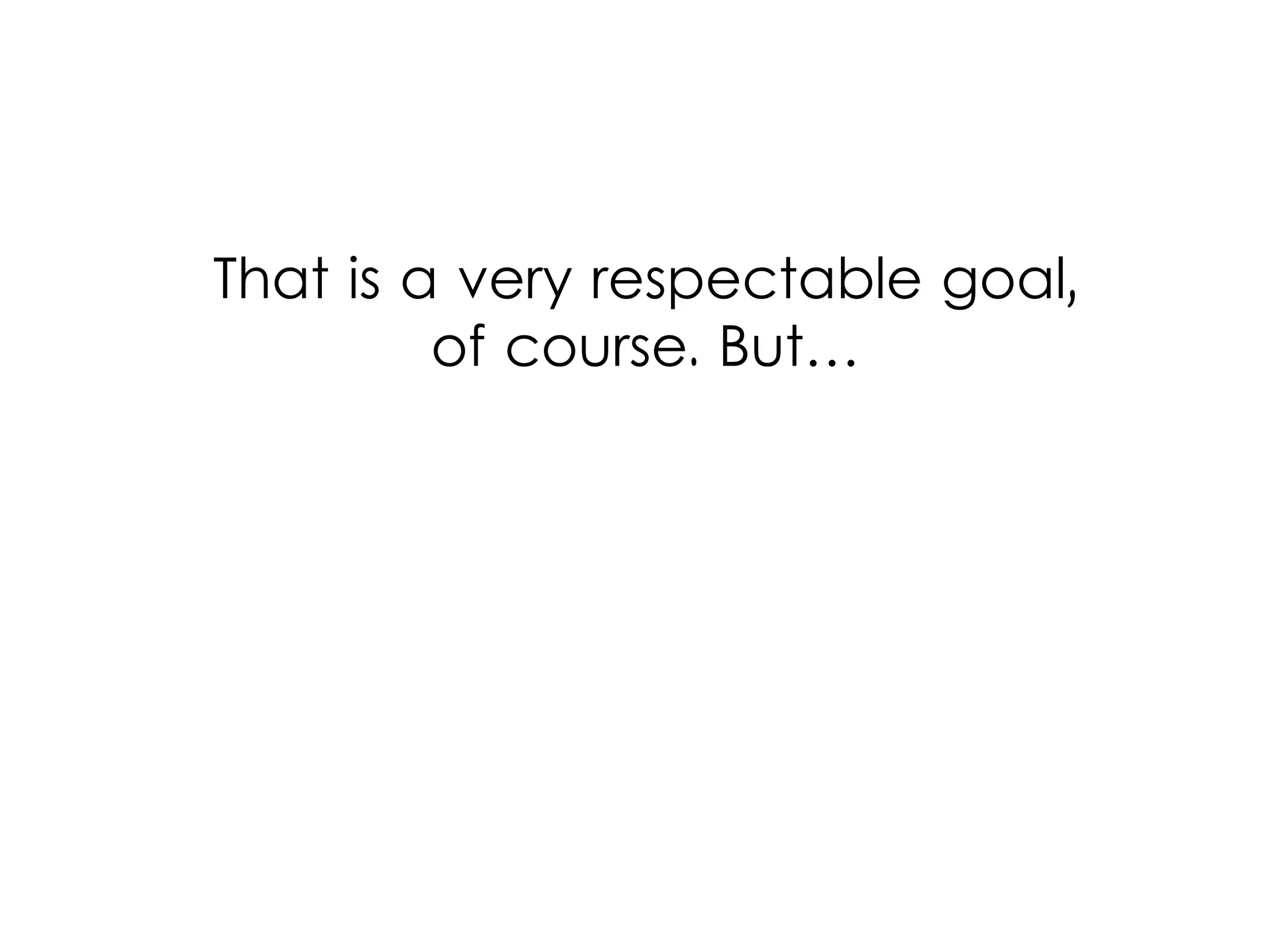 That is a very respectable goal,
of course. But…
 